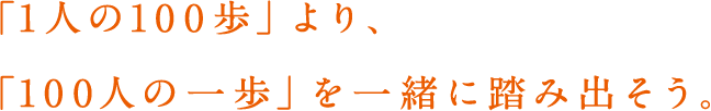 「1⼈の100歩」より、「100⼈の⼀歩」を⼀緒に踏み出そう。