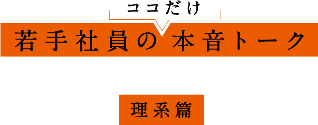 若手社員のココだけ本音トーク 理系篇