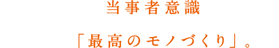 一人ひとりが当事者意識を持って、めざすは「最高のモノづくり」。